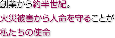 創業から約半世紀。火災被害から人命を守ることが私たちの使命